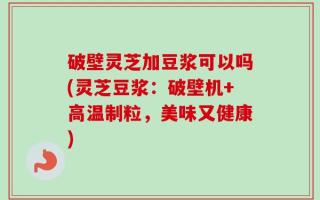 破壁灵芝加豆浆可以吗(灵芝豆浆：破壁机+高温制粒，美味又健康)