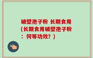 破壁孢子粉 长期食用(长期食用破壁孢子粉：何等功效？)