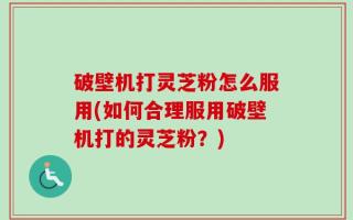破壁机打灵芝粉怎么服用(如何合理服用破壁机打的灵芝粉？)