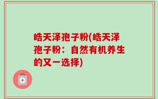皓天泽孢子粉(皓天泽孢子粉：自然有机养生的又一选择)