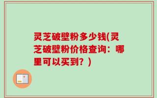 灵芝破壁粉多少钱(灵芝破壁粉价格查询：哪里可以买到？)
