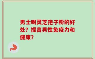 男士喝灵芝孢子粉的好处？提高男性免疫力和健康？