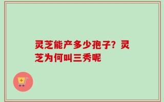灵芝能产多少孢子？灵芝为何叫三秀呢