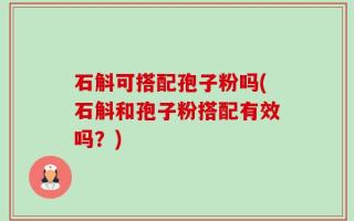 石斛可搭配孢子粉吗(石斛和孢子粉搭配有效吗？)