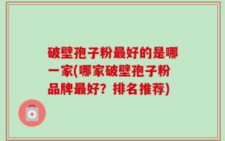 破壁孢子粉最好的是哪一家(哪家破壁孢子粉品牌最好？排名推荐)