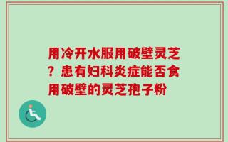 用冷开水服用破壁灵芝？患有妇科炎症能否食用破壁的灵芝孢子粉
