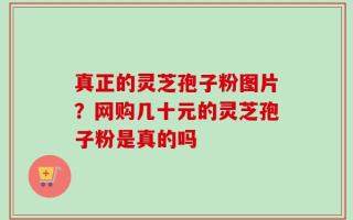 真正的灵芝孢子粉图片？网购几十元的灵芝孢子粉是真的吗