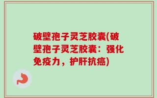 破壁孢子灵芝胶囊(破壁孢子灵芝胶囊：强化免疫力，护肝抗癌)