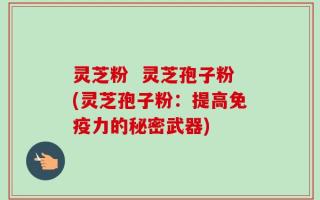 灵芝粉  灵芝孢子粉(灵芝孢子粉：提高免疫力的秘密武器)