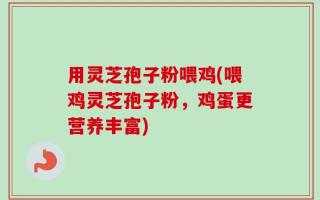 用灵芝孢子粉喂鸡(喂鸡灵芝孢子粉，鸡蛋更营养丰富)