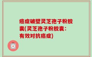 癌症破壁灵芝孢子粉胶囊(灵芝孢子粉胶囊：有效对抗癌症)