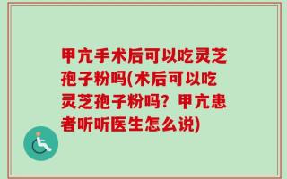 甲亢手术后可以吃灵芝孢子粉吗(术后可以吃灵芝孢子粉吗？甲亢患者听听医生怎么说)