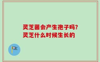 灵芝菌会产生孢子吗？灵芝什么时候生长的