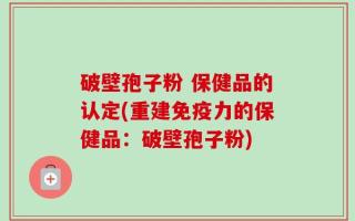 破壁孢子粉 保健品的认定(重建免疫力的保健品：破壁孢子粉)
