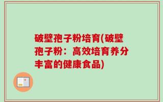 破壁孢子粉培育(破壁孢子粉：高效培育养分丰富的健康食品)