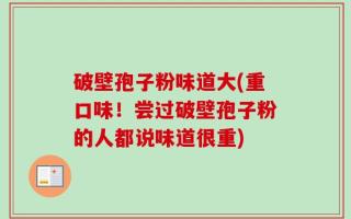 破壁孢子粉味道大(重口味！尝过破壁孢子粉的人都说味道很重)