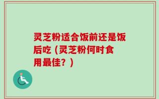 灵芝粉适合饭前还是饭后吃 (灵芝粉何时食用最佳？)