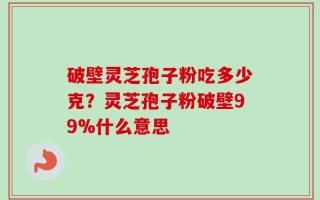 破壁灵芝孢子粉吃多少克？灵芝孢子粉破壁99%什么意思
