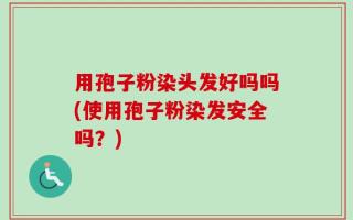 用孢子粉染头发好吗吗(使用孢子粉染发安全吗？)