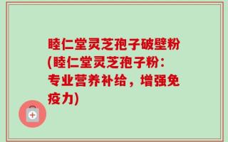 睦仁堂灵芝孢子破壁粉(睦仁堂灵芝孢子粉：专业营养补给，增强免疫力)