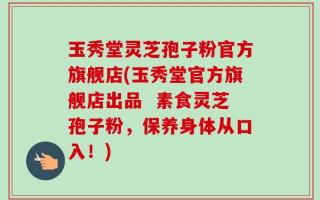 玉秀堂灵芝孢子粉官方旗舰店(玉秀堂官方旗舰店出品  素食灵芝孢子粉，保养身体从口入！)