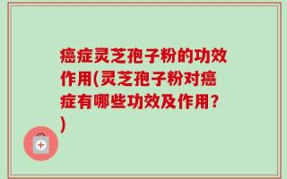 癌症灵芝孢子粉的功效作用(灵芝孢子粉对癌症有哪些功效及作用？)