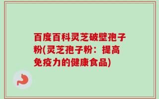 百度百科灵芝破壁孢子粉(灵芝孢子粉：提高免疫力的健康食品)