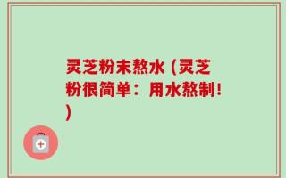 灵芝粉末熬水 (灵芝粉很简单：用水熬制！)