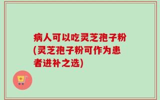 病人可以吃灵芝孢子粉(灵芝孢子粉可作为患者进补之选)