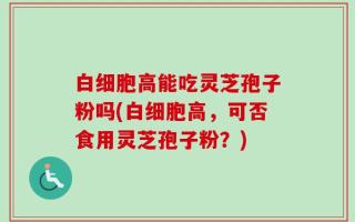 白细胞高能吃灵芝孢子粉吗(白细胞高，可否食用灵芝孢子粉？)
