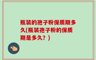 瓶装的孢子粉保质期多久(瓶装孢子粉的保质期是多久？)