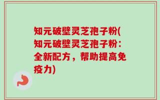 知元破壁灵芝孢子粉(知元破壁灵芝孢子粉：全新配方，帮助提高免疫力)