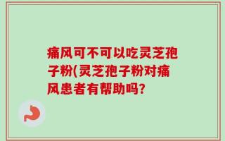 痛风可不可以吃灵芝孢子粉(灵芝孢子粉对痛风患者有帮助吗？