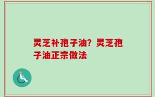 灵芝补孢子油？灵芝孢子油正宗做法