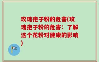玫瑰孢子粉的危害(玫瑰孢子粉的危害：了解这个花粉对健康的影响)
