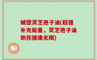 破壁灵芝孢子油(超强补充能量，灵芝孢子油助你健康无限)