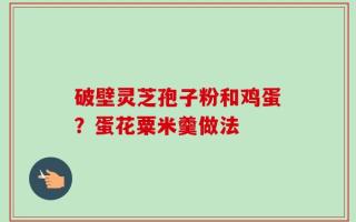 破壁灵芝孢子粉和鸡蛋？蛋花粟米羹做法