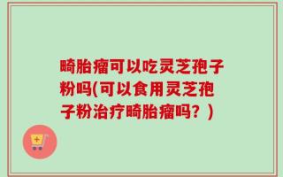 畸胎瘤可以吃灵芝孢子粉吗(可以食用灵芝孢子粉治疗畸胎瘤吗？)