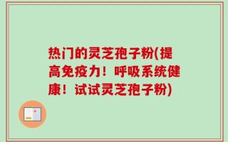 热门的灵芝孢子粉(提高免疫力！呼吸系统健康！试试灵芝孢子粉)