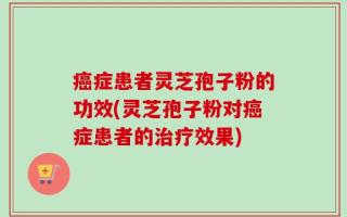 癌症患者灵芝孢子粉的功效(灵芝孢子粉对癌症患者的治疗效果)