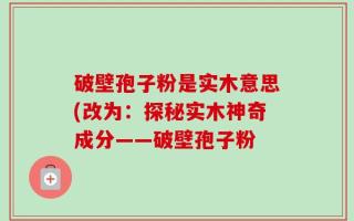 破壁孢子粉是实木意思(改为：探秘实木神奇成分——破壁孢子粉