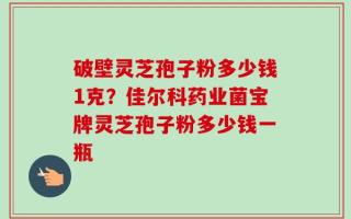 破壁灵芝孢子粉多少钱1克？佳尔科药业菌宝牌灵芝孢子粉多少钱一瓶
