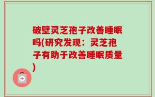 破壁灵芝孢子改善睡眠吗(研究发现：灵芝孢子有助于改善睡眠质量)