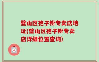 璧山区孢子粉专卖店地址(璧山区孢子粉专卖店详细位置查询)