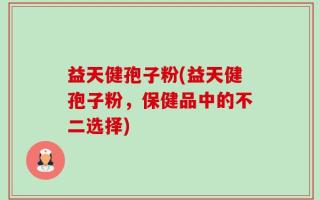 益天健孢子粉(益天健孢子粉，保健品中的不二选择)