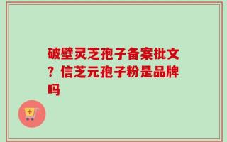 破壁灵芝孢子备案批文？信芝元孢子粉是品牌吗