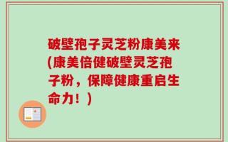 破壁孢子灵芝粉康美来(康美倍健破壁灵芝孢子粉，保障健康重启生命力！)