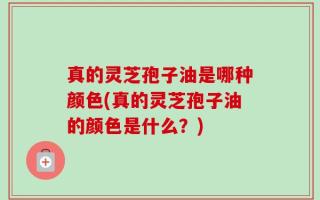 真的灵芝孢子油是哪种颜色(真的灵芝孢子油的颜色是什么？)