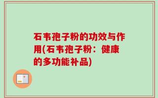 石韦孢子粉的功效与作用(石韦孢子粉：健康的多功能补品)