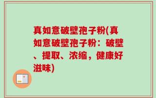 真如意破壁孢子粉(真如意破壁孢子粉：破壁、提取、浓缩，健康好滋味)